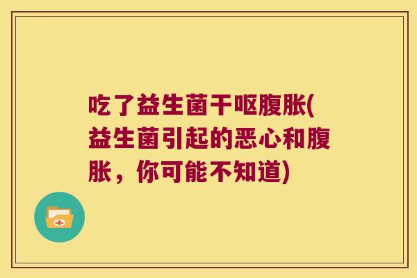 吃了益生菌干呕(益生菌引起的恶心和,你可能不知道) 吃了益生菌干呕(益生菌引起的恶心和,你可能不知道)