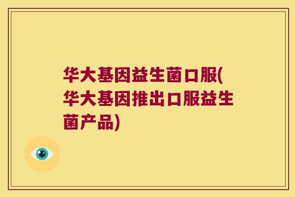 华大基因益生菌口服(华大基因推出口服益生菌产品) 华大基因益生菌口服(华大基因推出口服益生菌产品)