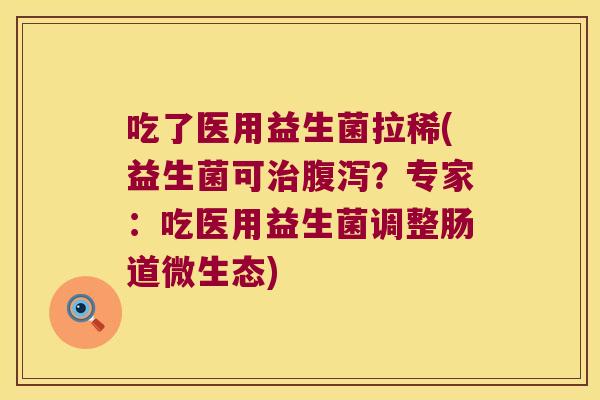 吃了医用益生菌拉稀(益生菌可?专家:吃医用益生菌调整肠道微生态) 吃了医用益生菌拉稀(益生菌可?专家:吃医用益生菌调整肠道微生态)