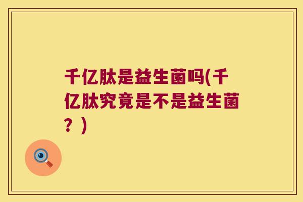 千亿肽是益生菌吗(千亿肽究竟是不是益生菌？)