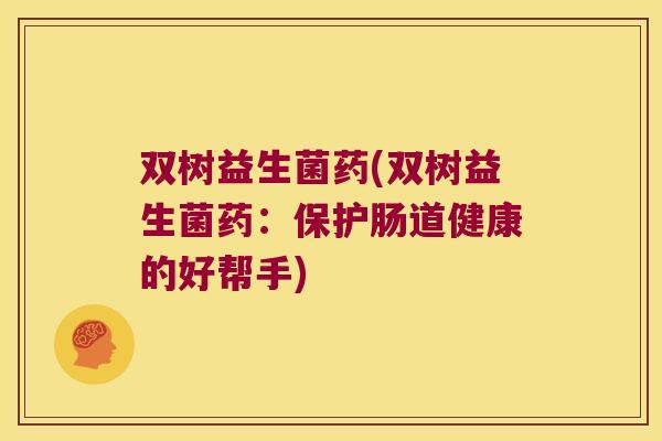 双树益生菌药(双树益生菌药：保护肠道健康的好帮手)