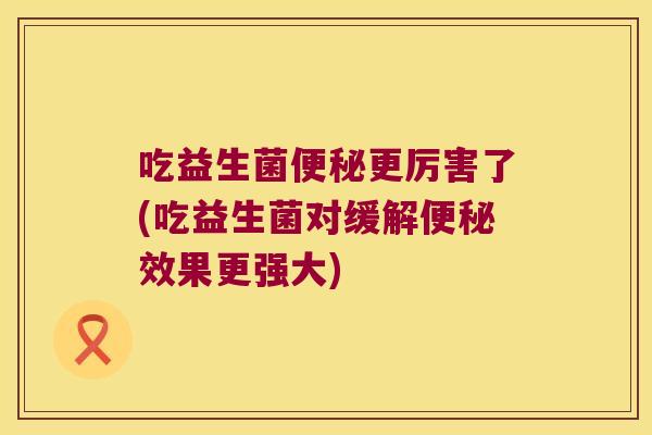 吃益生菌更厉害了(吃益生菌对缓解效果更强大) 吃益生菌更厉害了(吃益生菌对缓解效果更强大)