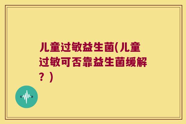 儿童过敏益生菌(儿童过敏可否靠益生菌缓解？)
