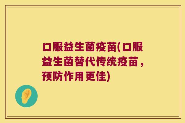口服益生菌疫苗(口服益生菌替代传统疫苗,作用更佳) 口服益生菌疫苗(口服益生菌替代传统疫苗,作用更佳)