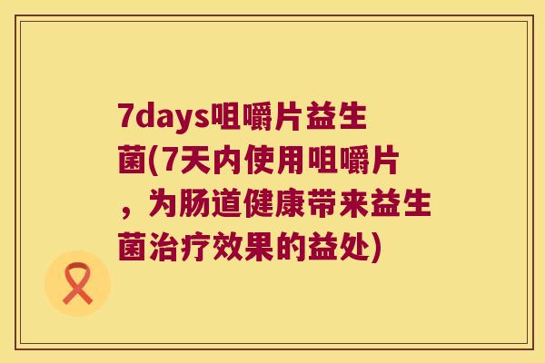 7days咀嚼片益生菌(7天内使用咀嚼片，为肠道健康带来益生菌治疗效果的益处)
