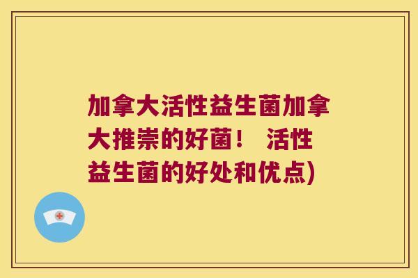 加拿大活性益生菌加拿大推崇的好菌! 活性益生菌的好处和优点) 加拿大活性益生菌加拿大推崇的好菌! 活性益生菌的好处和优点)