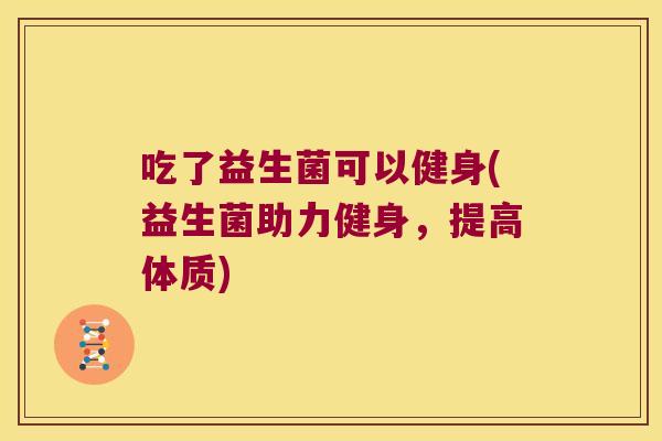 吃了益生菌可以健身(益生菌助力健身,提高体质) 吃了益生菌可以健身(益生菌助力健身,提高体质)