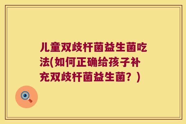 儿童双歧杆菌益生菌吃法(如何正确给孩子补充双歧杆菌益生菌?) 儿童双歧杆菌益生菌吃法(如何正确给孩子补充双歧杆菌益生菌?)
