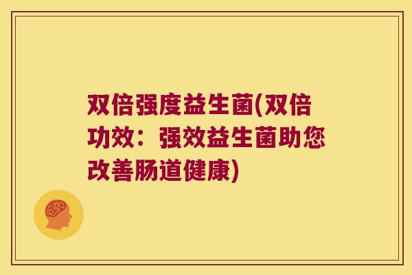 双倍强度益生菌(双倍功效:强效益生菌助您改善肠道健康) 双倍强度益生菌(双倍功效:强效益生菌助您改善肠道健康)