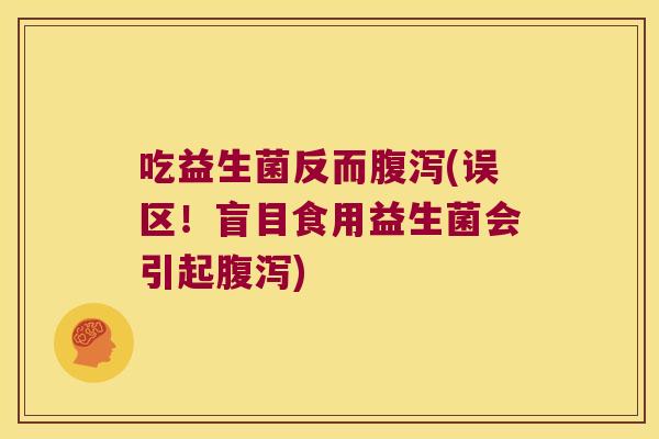 吃益生菌反而腹泻(误区！盲目食用益生菌会引起腹泻)