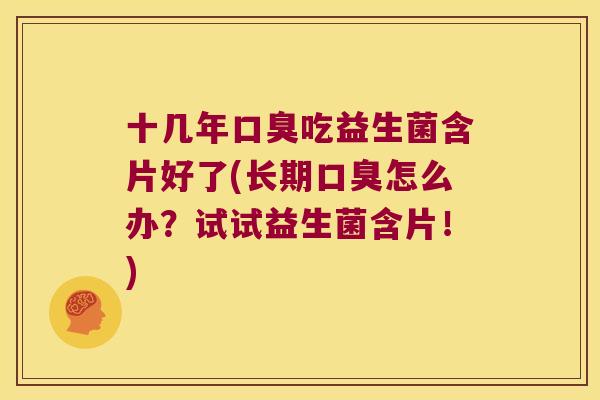 十几年吃益生菌含片好了(长期怎么办?试试益生菌含片!) 十几年吃益生菌含片好了(长期怎么办?试试益生菌含片!)