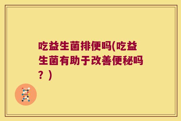 吃益生菌排便吗(吃益生菌有助于改善吗？)