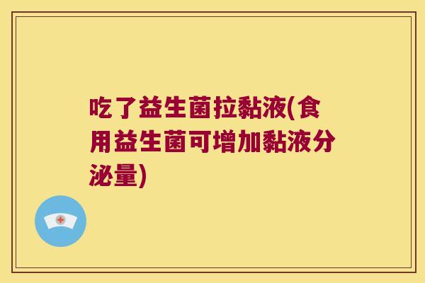 吃了益生菌拉黏液(食用益生菌可增加黏液分泌量) 吃了益生菌拉黏液(食用益生菌可增加黏液分泌量)