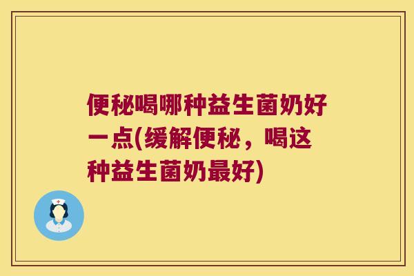 便秘喝哪种益生菌奶好一点(缓解便秘，喝这种益生菌奶最好)