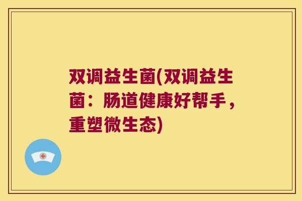 双调益生菌(双调益生菌：肠道健康好帮手，重塑微生态)