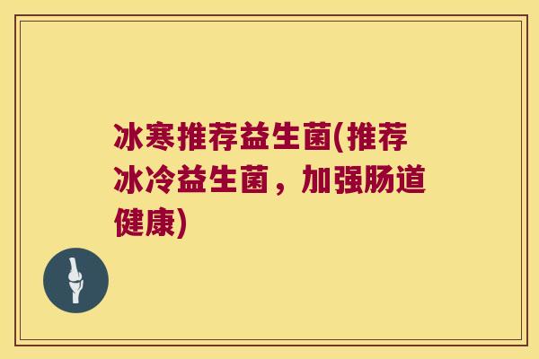 冰寒推荐益生菌(推荐冰冷益生菌，加强肠道健康)
