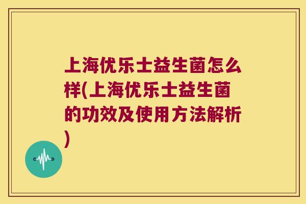 上海优乐士益生菌怎么样(上海优乐士益生菌的功效及使用方法解析)