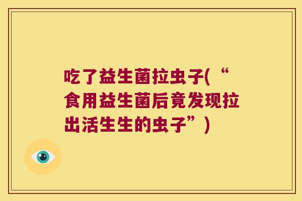 吃了益生菌拉虫子(“食用益生菌后竟发现拉出活生生的虫子”) 吃了益生菌拉虫子(“食用益生菌后竟发现拉出活生生的虫子”)