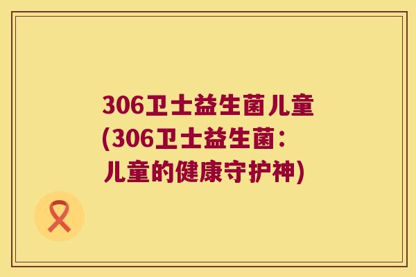 306卫士益生菌儿童(306卫士益生菌：儿童的健康守护神)
