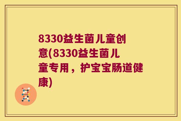 8330益生菌儿童创意(8330益生菌儿童专用，护宝宝肠道健康)
