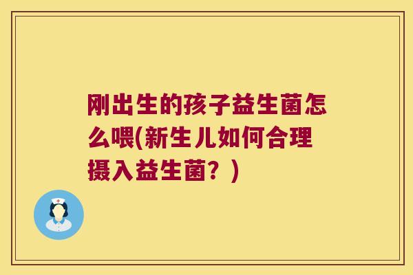 刚出生的孩子益生菌怎么喂(新生儿如何合理摄入益生菌?) 刚出生的孩子益生菌怎么喂(新生儿如何合理摄入益生菌?)