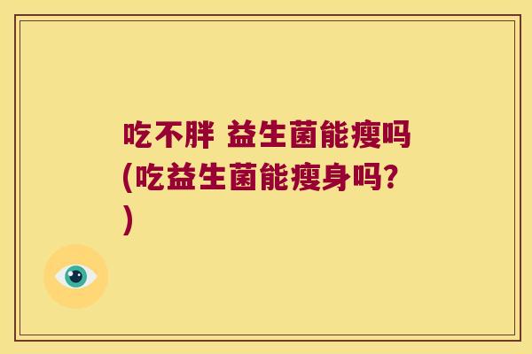 吃不胖 益生菌能瘦吗(吃益生菌能瘦身吗?) 吃不胖 益生菌能瘦吗(吃益生菌能瘦身吗?)
