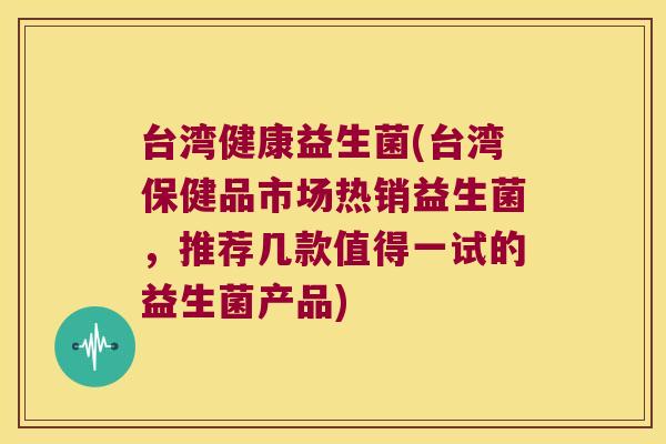 台湾健康益生菌(台湾保健品市场热销益生菌,推荐几款值得一试的益生菌产品) 台湾健康益生菌(台湾保健品市场热销益生菌,推荐几款值得一试的益生菌产品)