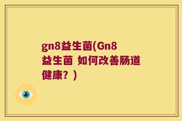gn8益生菌(Gn8益生菌 如何改善肠道健康？)