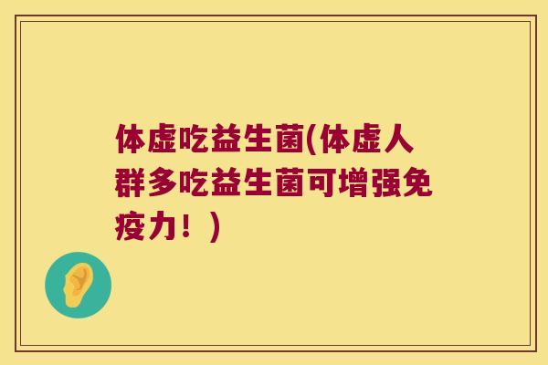 体虚吃益生菌(体虚人群多吃益生菌可增强力!) 体虚吃益生菌(体虚人群多吃益生菌可增强力!)
