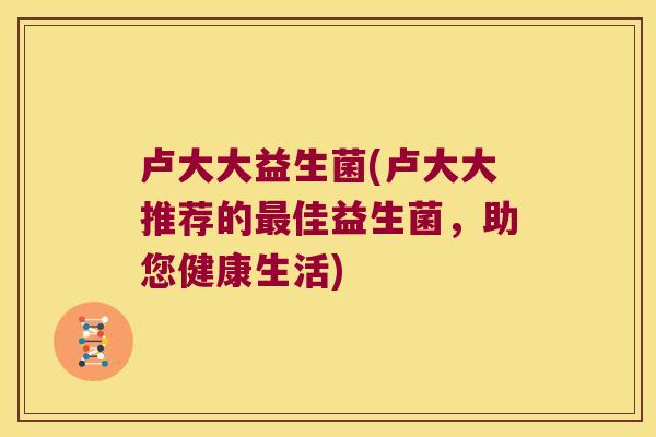 卢大大益生菌(卢大大推荐的最佳益生菌，助您健康生活)