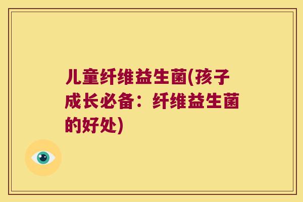儿童纤维益生菌(孩子成长必备：纤维益生菌的好处)