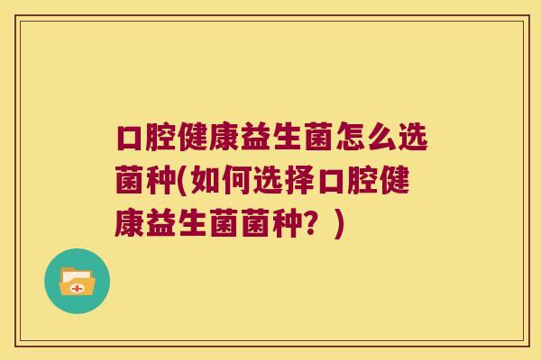 口腔健康益生菌怎么选菌种(如何选择口腔健康益生菌菌种？)