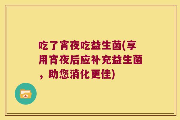 吃了宵夜吃益生菌(享用宵夜后应补充益生菌，助您消化更佳)