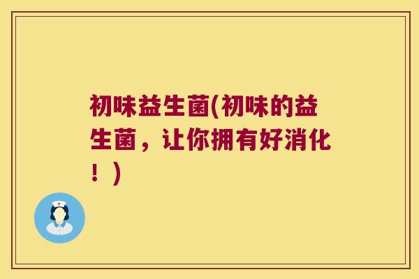初味益生菌(初味的益生菌，让你拥有好消化！)