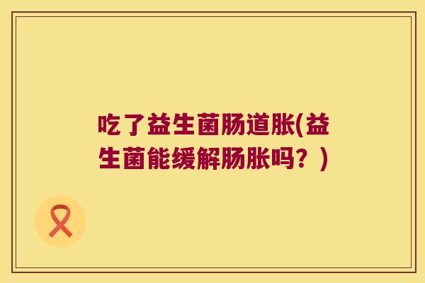 吃了益生菌肠道胀(益生菌能缓解肠胀吗？)