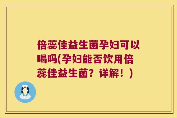 倍蕊佳益生菌孕妇可以喝吗(孕妇能否饮用倍蕊佳益生菌？详解！)