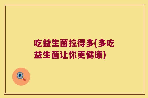 吃益生菌拉得多(多吃益生菌让你更健康) 吃益生菌拉得多(多吃益生菌让你更健康)