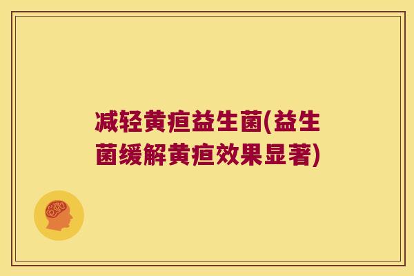 减轻黄疸益生菌(益生菌缓解黄疸效果显著) 减轻黄疸益生菌(益生菌缓解黄疸效果显著)