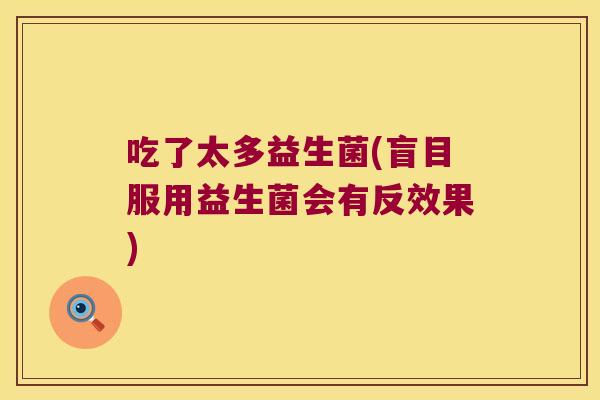 吃了太多益生菌(盲目服用益生菌会有反效果) 吃了太多益生菌(盲目服用益生菌会有反效果)