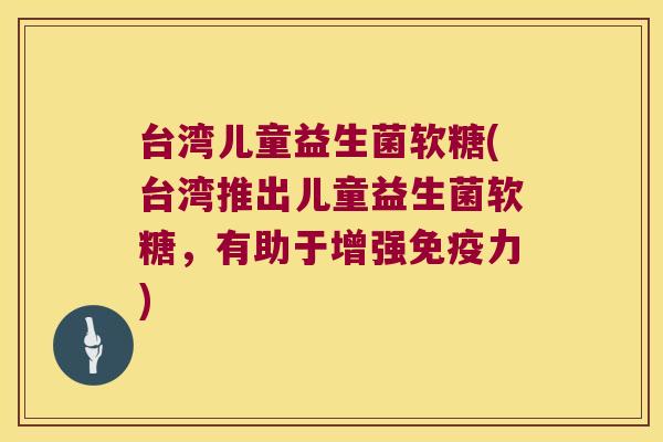 台湾儿童益生菌软糖(台湾推出儿童益生菌软糖，有助于增强免疫力)