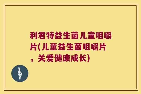 利君特益生菌儿童咀嚼片(儿童益生菌咀嚼片，关爱健康成长)