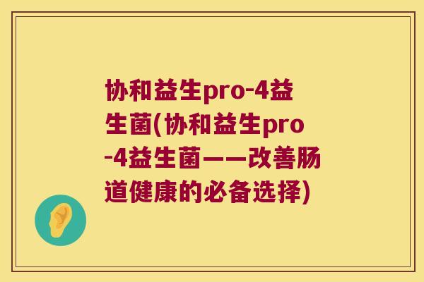 协和益生pro-4益生菌(协和益生pro-4益生菌——改善肠道健康的必备选择) 协和益生pro-4益生菌(协和益生pro-4益生菌——改善肠道健康的必备选择)