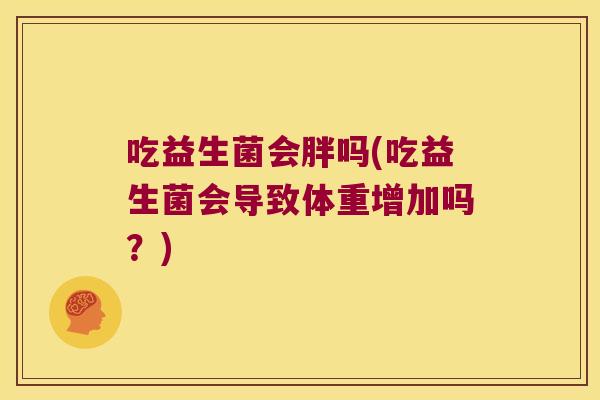 吃益生菌会胖吗(吃益生菌会导致体重增加吗?) 吃益生菌会胖吗(吃益生菌会导致体重增加吗?)