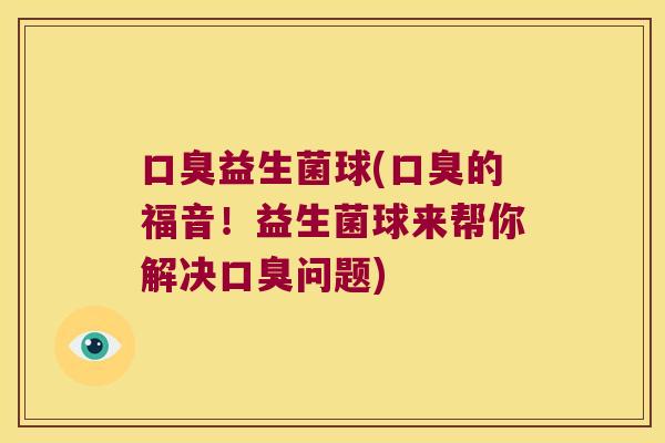 口臭益生菌球(口臭的福音！益生菌球来帮你解决口臭问题)