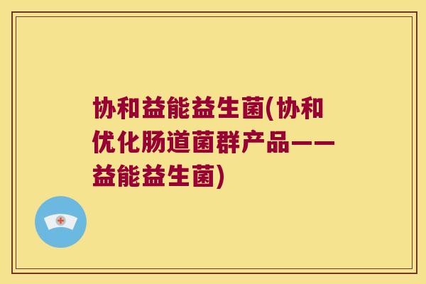协和益能益生菌(协和优化肠道菌群产品——益能益生菌) 协和益能益生菌(协和优化肠道菌群产品——益能益生菌)