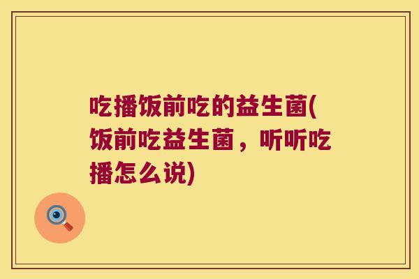 吃播饭前吃的益生菌(饭前吃益生菌，听听吃播怎么说)
