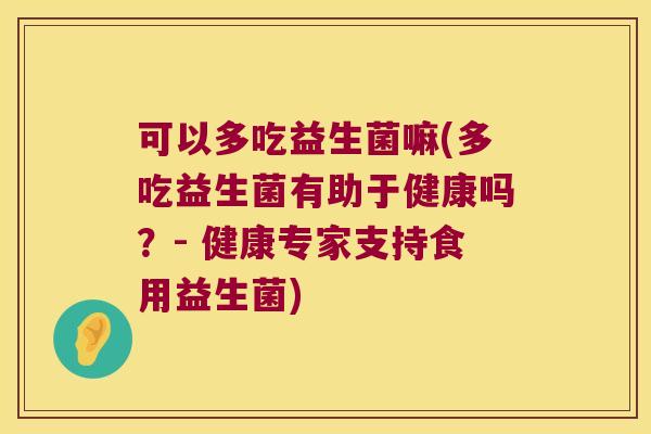 可以多吃益生菌嘛(多吃益生菌有助于健康吗？- 健康专家支持食用益生菌)