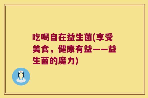 吃喝自在益生菌(享受美食,健康有益——益生菌的魔力) 吃喝自在益生菌(享受美食,健康有益——益生菌的魔力)