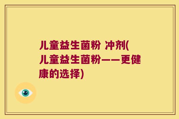 儿童益生菌粉 冲剂(儿童益生菌粉——更健康的选择)