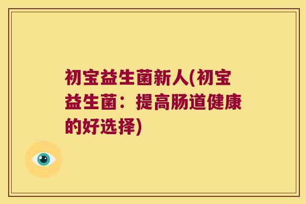 初宝益生菌新人(初宝益生菌：提高肠道健康的好选择)